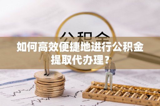 昌邑如何高效便捷地进行公积金提取代办理？