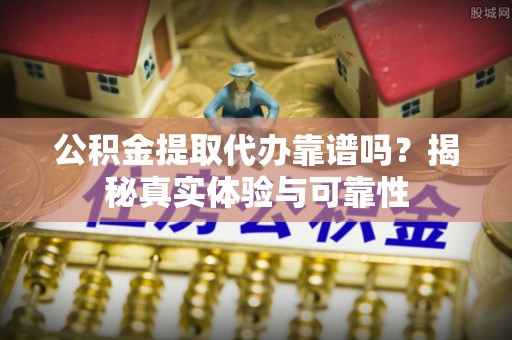 昌邑公积金提取代办靠谱吗？揭秘真实体验与可靠性