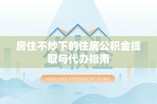 昌邑房住不炒下的住房公积金提取与代办指南