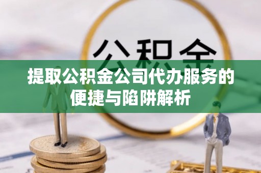 昌邑提取公积金公司代办服务的便捷与陷阱解析