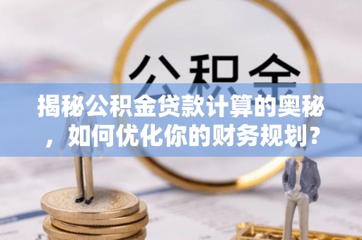 昌邑揭秘公积金贷款计算的奥秘，如何优化你的财务规划？