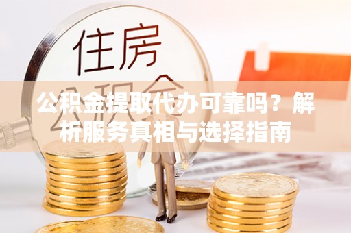 昌邑公积金提取代办可靠吗？解析服务真相与选择指南