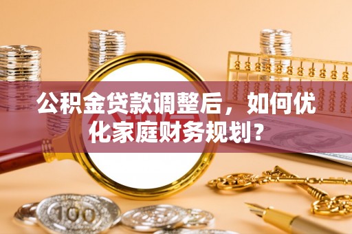 昌邑公积金贷款调整后，如何优化家庭财务规划？