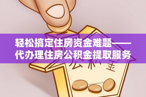 昌邑轻松搞定住房资金难题——代办理住房公积金提取服务详解