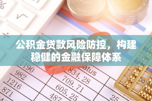 昌邑公积金贷款风险防控，构建稳健的金融保障体系