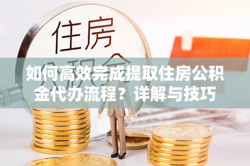 昌邑如何高效完成提取住房公积金代办流程？详解与技巧