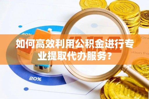 昌邑如何高效利用公积金进行专业提取代办服务？