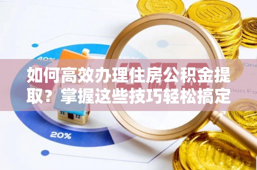 昌邑如何高效办理住房公积金提取？掌握这些技巧轻松搞定