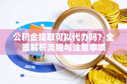 昌邑公积金提取可以代办吗？全面解析流程与注意事项