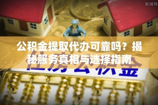 昌邑公积金提取代办可靠吗？揭秘服务真相与选择指南