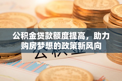 昌邑公积金贷款额度提高，助力购房梦想的政策新风向
