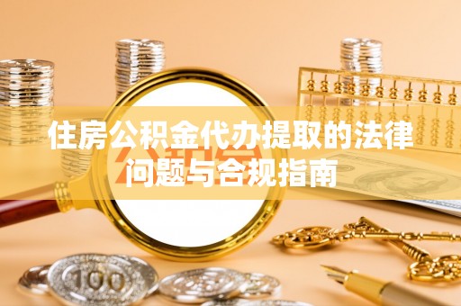 昌邑住房公积金代办提取的法律问题与合规指南