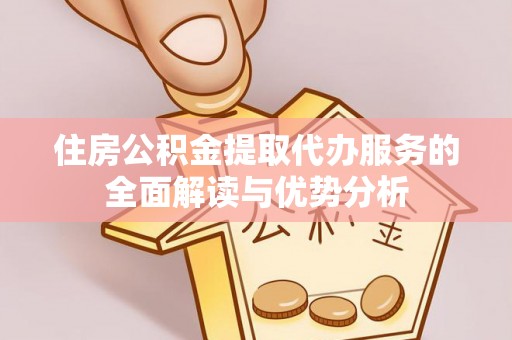 昌邑住房公积金提取代办服务的全面解读与优势分析