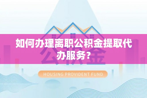 昌邑如何办理离职公积金提取代办服务？