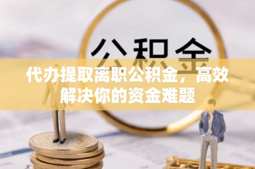 昌邑代办提取离职公积金，高效解决你的资金难题