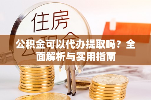 昌邑公积金可以代办提取吗？全面解析与实用指南