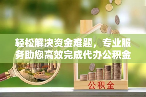 昌邑轻松解决资金难题，专业服务助您高效完成代办公积金提取