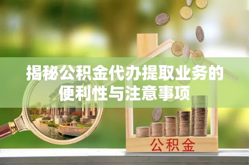 昌邑揭秘公积金代办提取业务的便利性与注意事项