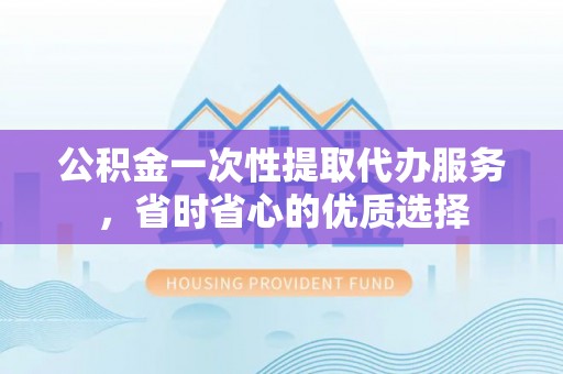 昌邑公积金一次性提取代办服务，省时省心的优质选择