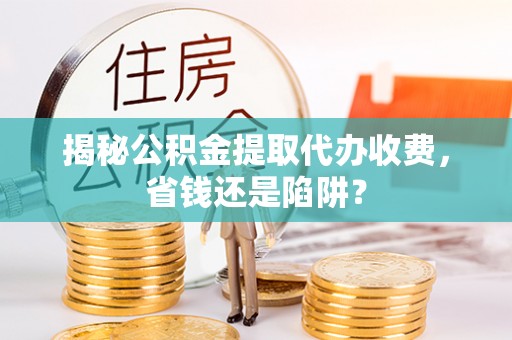 昌邑揭秘公积金提取代办收费，省钱还是陷阱？