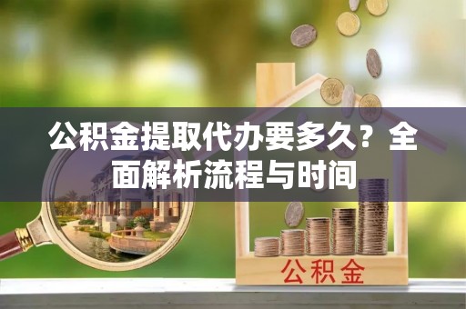 昌邑公积金提取代办要多久？全面解析流程与时间
