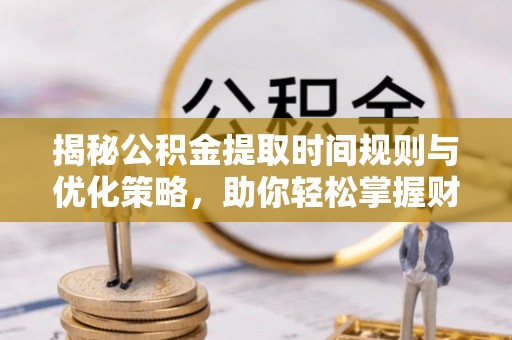 昌邑揭秘公积金提取时间规则与优化策略，助你轻松掌握财富流动