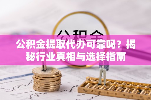 昌邑公积金提取代办可靠吗？揭秘行业真相与选择指南