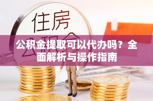 昌邑公积金提取可以代办吗？全面解析与操作指南