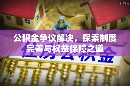 昌邑公积金争议解决，探索制度完善与权益保障之道