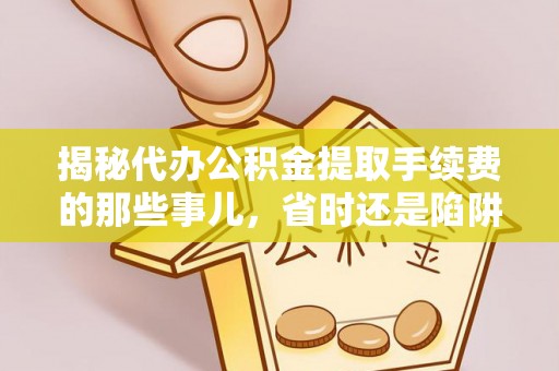 昌邑揭秘代办公积金提取手续费的那些事儿，省时还是陷阱？