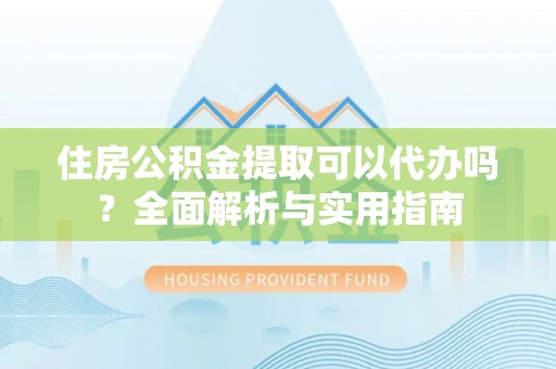 昌邑住房公积金提取可以代办吗？全面解析与实用指南