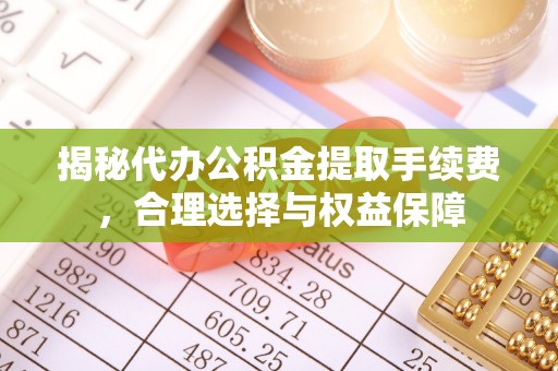昌邑揭秘代办公积金提取手续费，合理选择与权益保障