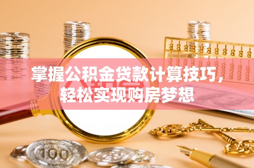 昌邑掌握公积金贷款计算技巧，轻松实现购房梦想