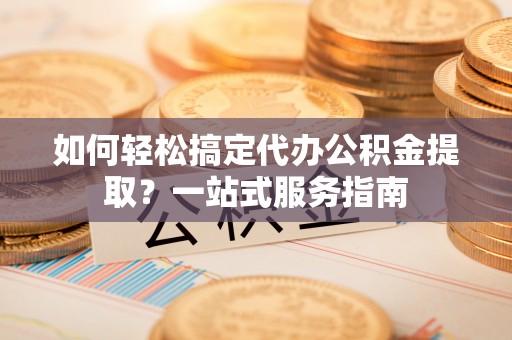 昌邑如何轻松搞定代办公积金提取？一站式服务指南