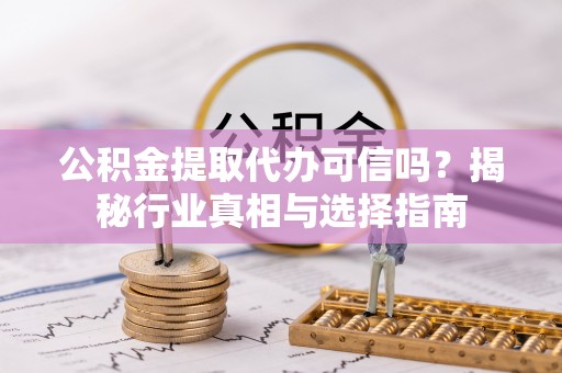昌邑公积金提取代办可信吗？揭秘行业真相与选择指南