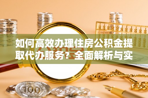 昌邑如何高效办理住房公积金提取代办服务？全面解析与实用指南