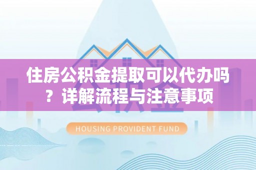 昌邑住房公积金提取可以代办吗？详解流程与注意事项