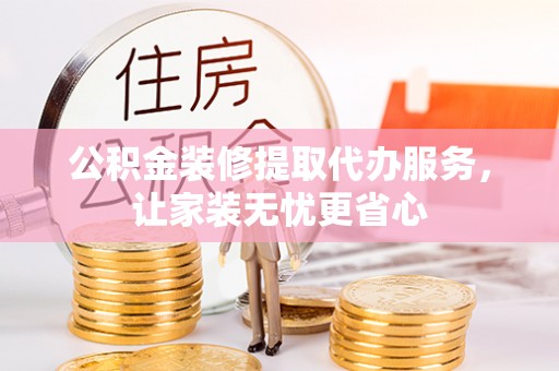 昌邑公积金装修提取代办服务，让家装无忧更省心