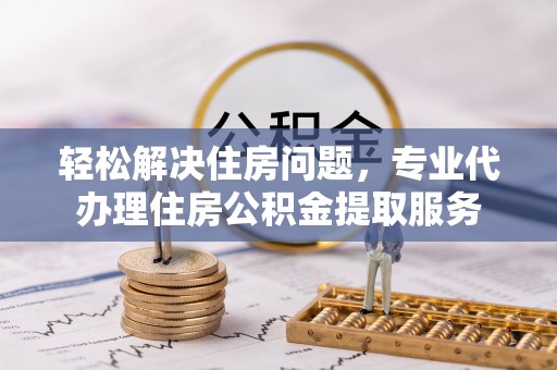 昌邑轻松解决住房问题，专业代办理住房公积金提取服务
