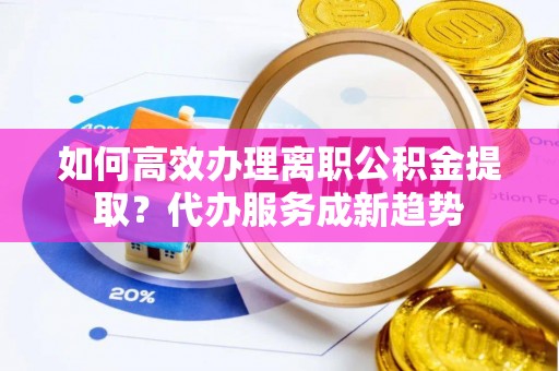 昌邑如何高效办理离职公积金提取？代办服务成新趋势