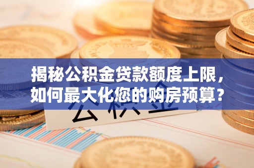昌邑揭秘公积金贷款额度上限，如何最大化您的购房预算？