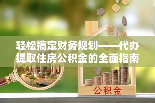 昌邑轻松搞定财务规划——代办提取住房公积金的全面指南