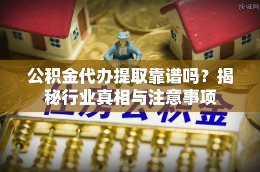 昌邑公积金代办提取靠谱吗？揭秘行业真相与注意事项